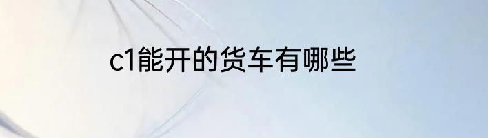 c1能开的货车有哪些