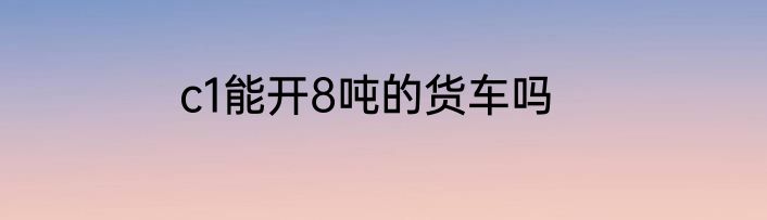 c1能开8吨的货车吗