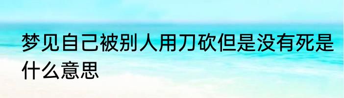 梦见自己被别人用刀砍但是没有死是什么意思