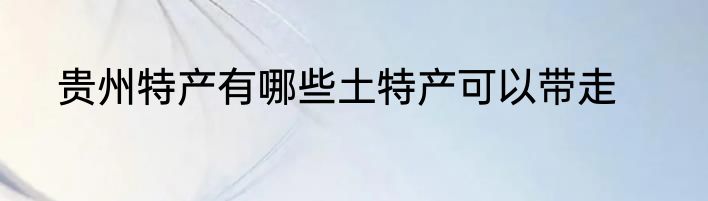 贵州特产有哪些土特产可以带走