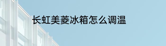 长虹美菱冰箱怎么调温