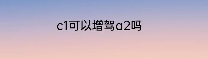 c1可以增驾a2吗