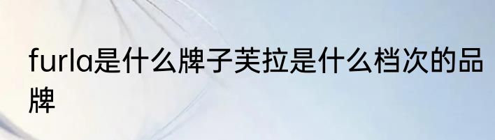 furla是什么牌子芙拉是什么档次的品牌