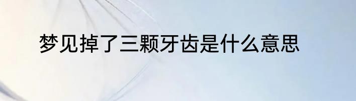 梦见掉了三颗牙齿是什么意思