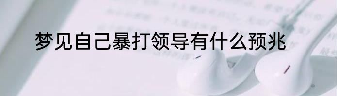 梦见自己暴打领导有什么预兆