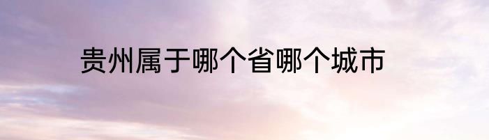 贵州属于哪个省哪个城市
