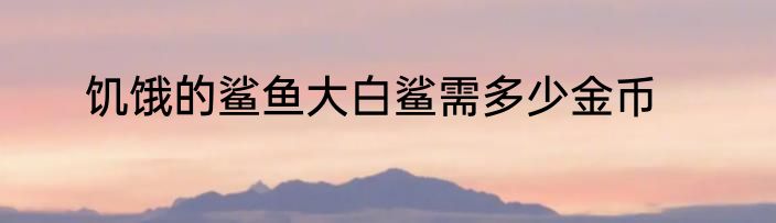 饥饿的鲨鱼大白鲨需多少金币