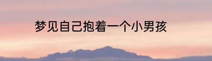 梦见自己抱着一个小男孩