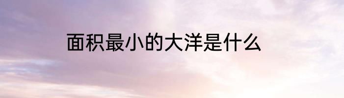 面积最小的大洋是什么