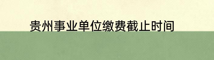 贵州事业单位缴费截止时间