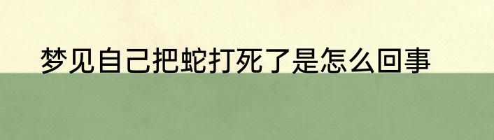 梦见自己把蛇打死了是怎么回事