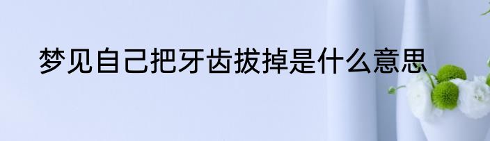 梦见自己把牙齿拔掉是什么意思