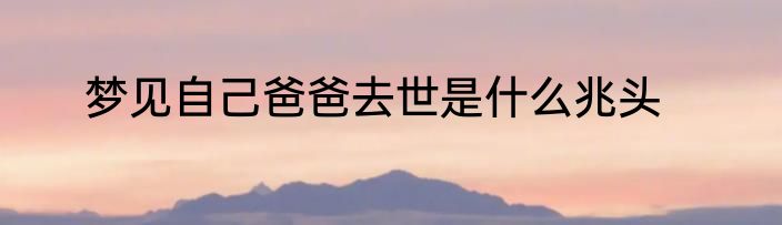 梦见自己爸爸去世是什么兆头
