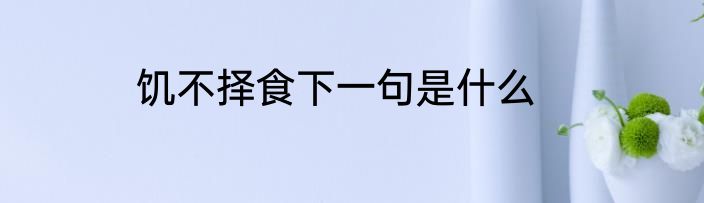 饥不择食下一句是什么