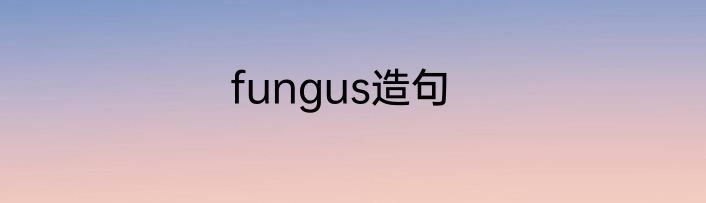 fungus造句