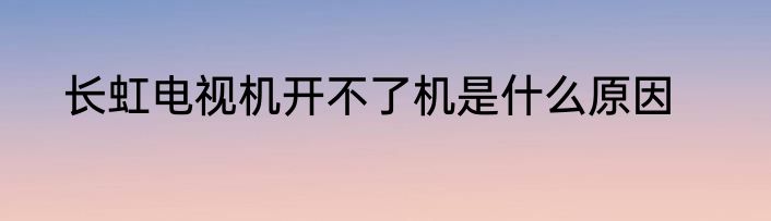 长虹电视机开不了机是什么原因