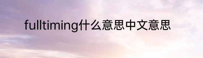 fulltiming什么意思中文意思