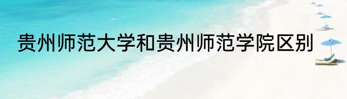 贵州师范大学和贵州师范学院区别