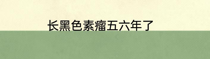长黑色素瘤五六年了