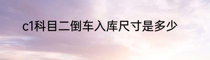c1科目二倒车入库尺寸是多少