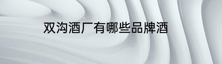双沟酒厂有哪些品牌酒
