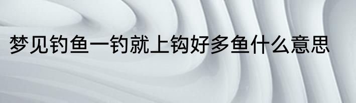 梦见钓鱼一钓就上钩好多鱼什么意思