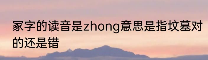 冢字的读音是zhong意思是指坟墓对的还是错