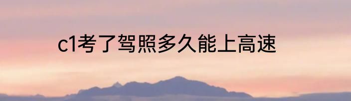 c1考了驾照多久能上高速