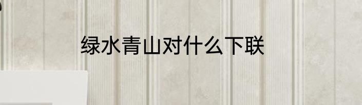 绿水青山对什么下联