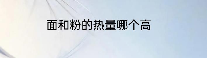 面和粉的热量哪个高
