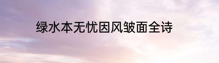 绿水本无忧因风皱面全诗