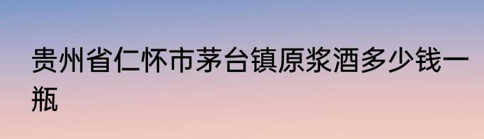 贵州省仁怀市茅台镇原浆酒多少钱一瓶
