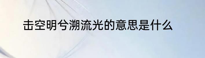 击空明兮溯流光的意思是什么