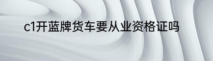 c1开蓝牌货车要从业资格证吗