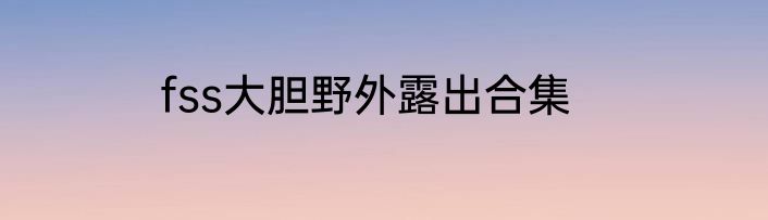 fss大胆野外露出合集