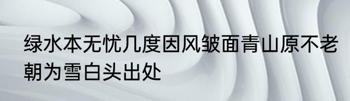 绿水本无忧几度因风皱面青山原不老朝为雪白头出处