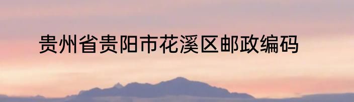 贵州省贵阳市花溪区邮政编码