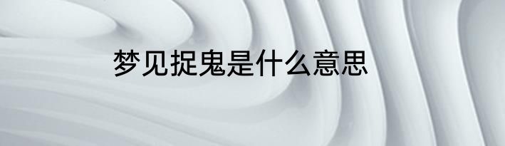 梦见捉鬼是什么意思