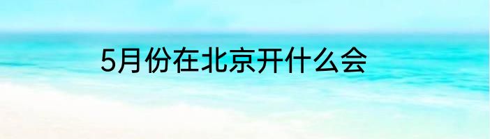 5月份在北京开什么会
