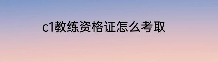 c1教练资格证怎么考取