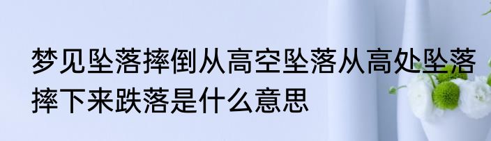 梦见坠落摔倒从高空坠落从高处坠落摔下来跌落是什么意思