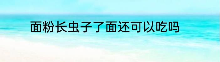 面粉长虫子了面还可以吃吗
