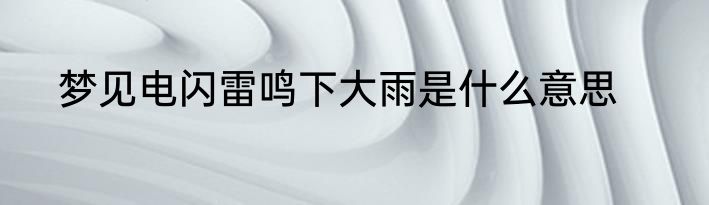 梦见电闪雷鸣下大雨是什么意思