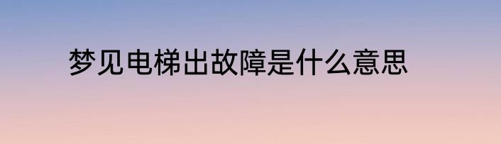梦见电梯出故障是什么意思
