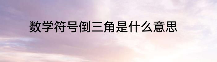 数学符号倒三角是什么意思