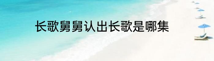 长歌舅舅认出长歌是哪集