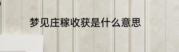 梦见庄稼收获是什么意思