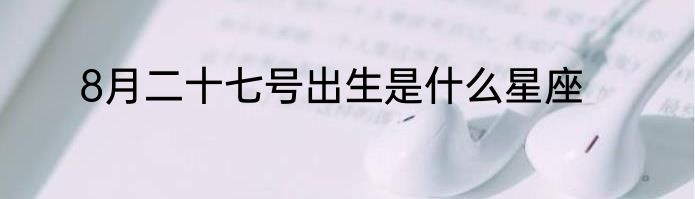 8月二十七号出生是什么星座