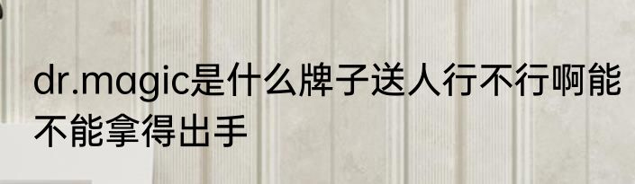 dr.magic是什么牌子送人行不行啊能不能拿得出手