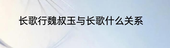 长歌行魏叔玉与长歌什么关系